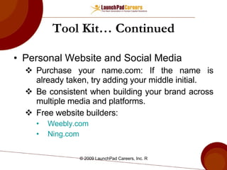 Tool Kit… Continued Personal Website and Social Media Purchase your name.com: If the name is already taken, try adding your middle initial. Be consistent when building your brand across multiple media and platforms. Free website builders: Weebly.com   Ning.com   