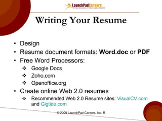 Writing Your Resume Design Resume document formats:  Word.doc  or  PDF Free Word Processors:  Google Docs Zoho.com Openoffice.org Create online Web 2.0 resumes Recommended Web 2.0 Resume sites:  VisualCV.com  and  Gigtide.com   