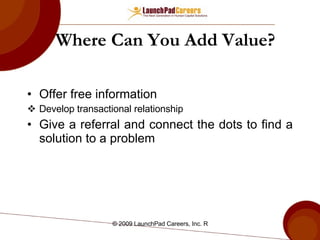 Where Can You Add Value? Offer free information Develop transactional relationship Give a referral and connect the dots to find a solution to a problem 