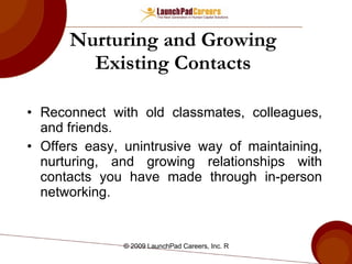 Nurturing and Growing Existing Contacts Reconnect with old classmates, colleagues, and friends. Offers easy, unintrusive way of maintaining, nurturing, and growing relationships with contacts you have made through in-person networking. 