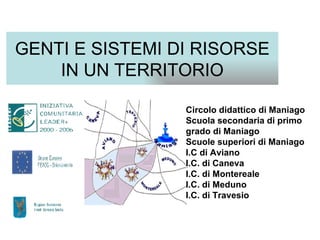 GENTI E SISTEMI DI RISORSE IN UN TERRITORIO Circolo didattico di Maniago Scuola secondaria di primo grado di Maniago Scuole superiori di Maniago I.C di Aviano I.C. di Caneva I.C. di Montereale I.C. di Meduno I.C. di Travesio 