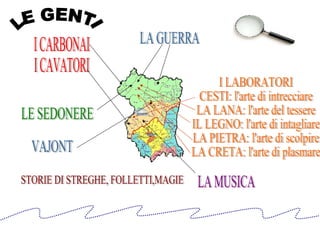 I CARBONAI I CAVATORI LA GUERRA LE SEDONERE I LABORATORI CESTI: l'arte di intrecciare LA LANA: l'arte del tessere IL LEGNO: l'arte di intagliare LA PIETRA: l'arte di scolpire LA CRETA: l'arte di plasmare VAJONT STORIE DI STREGHE, FOLLETTI,MAGIE LE GENTI LA MUSICA 