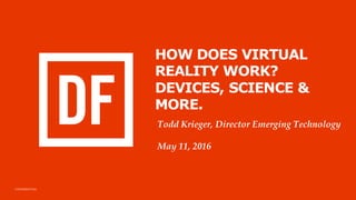 CONFIDENTIAL
HOW DOES VIRTUAL
REALITY WORK?
DEVICES, SCIENCE &
MORE.
Todd Krieger, Director Emerging Technology
May 11, 2016
 