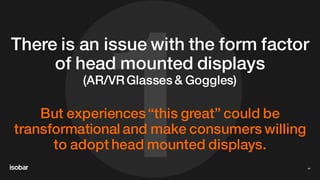 1
There is an issue with the form factor
of head mounted displays
(AR/VR Glasses & Goggles)
But experiences“this great” could be
transformational and make consumers willing
to adopt head mounted displays.
44
 