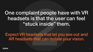 2
One complaint people have with VR
headsets is that the user can feel
“stuck inside” them.
Expect VR headsets that let you see out and
AR headsets that can isolate your vision.
45
 