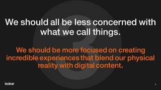 3
We should all be less concerned with
what we call things.
We should be more focused on creating
incredible experiencesthat blend our physical
reality with digital content.
46
 