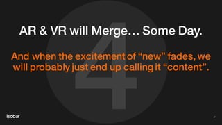 4
AR & VR will Merge… Some Day.
And when the excitement of “new” fades, we
will probably just end up calling it “content”.
47
 