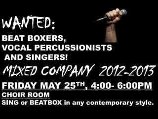 WANTED:
BEAT BOXERS,
VOCAL PERCUSSIONISTS
AND SINGERS!
MIXED COMPANY 2012-2013
FRIDAY MAY 25TH, 4:00- 6:00PM
CHOIR ROOM
SING or BEATBOX in any contemporary style.
 