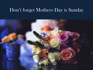 Don’t forget Mothers Day is Sunday
 