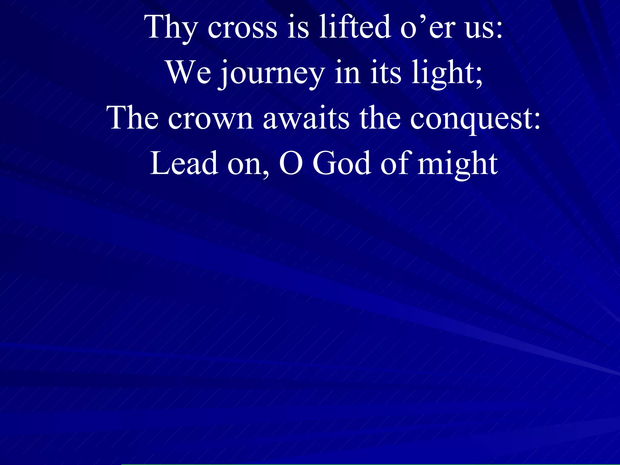 Thy cross is lifted o’er us: We journey in its light; The crown awaits the conquest: Lead on, O God of might 