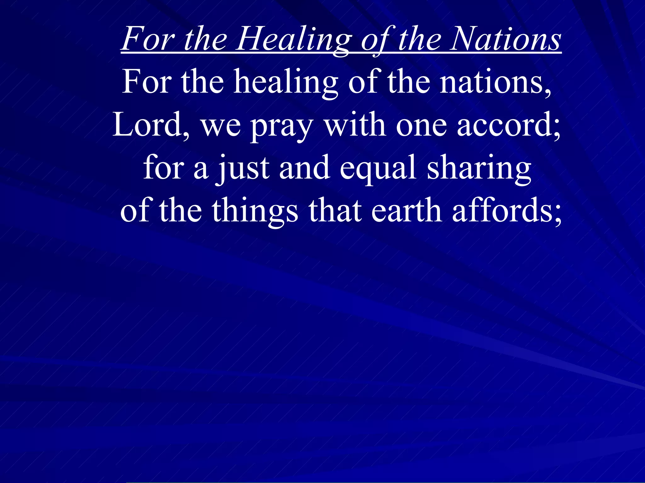 For the Healing of the Nations For the healing of the nations,  Lord, we pray with one accord;  for a just and equal sharing  of the things that earth affords; 
