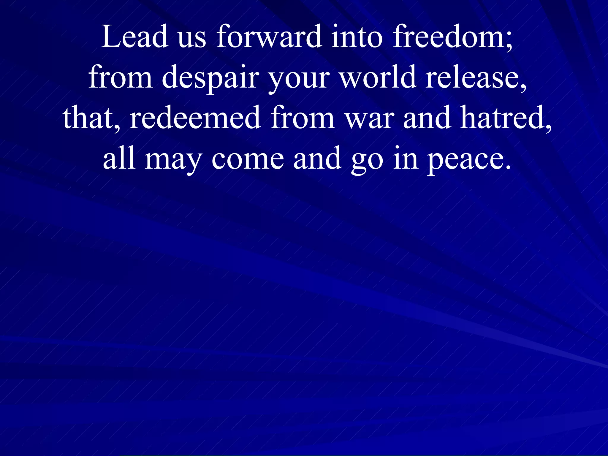 Lead us forward into freedom;  from despair your world release,  that, redeemed from war and hatred,  all may come and go in peace.  