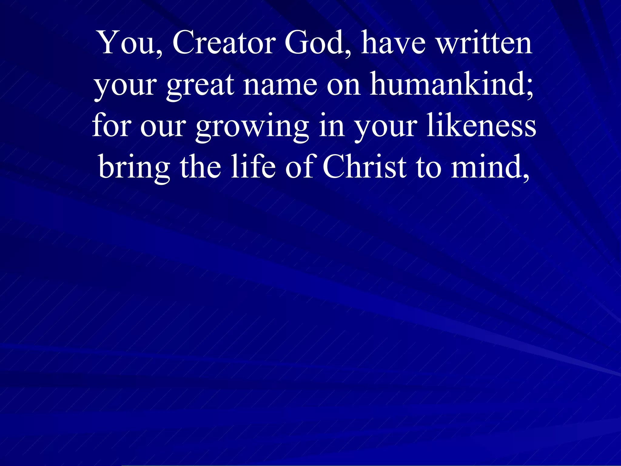 You, Creator God, have written  your great name on humankind;  for our growing in your likeness  bring the life of Christ to mind,  