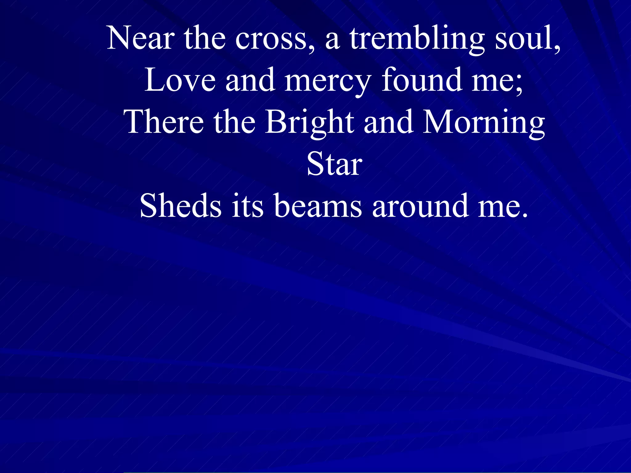 Near the cross, a trembling soul, Love and mercy found me; There the Bright and Morning Star Sheds its beams around me. 