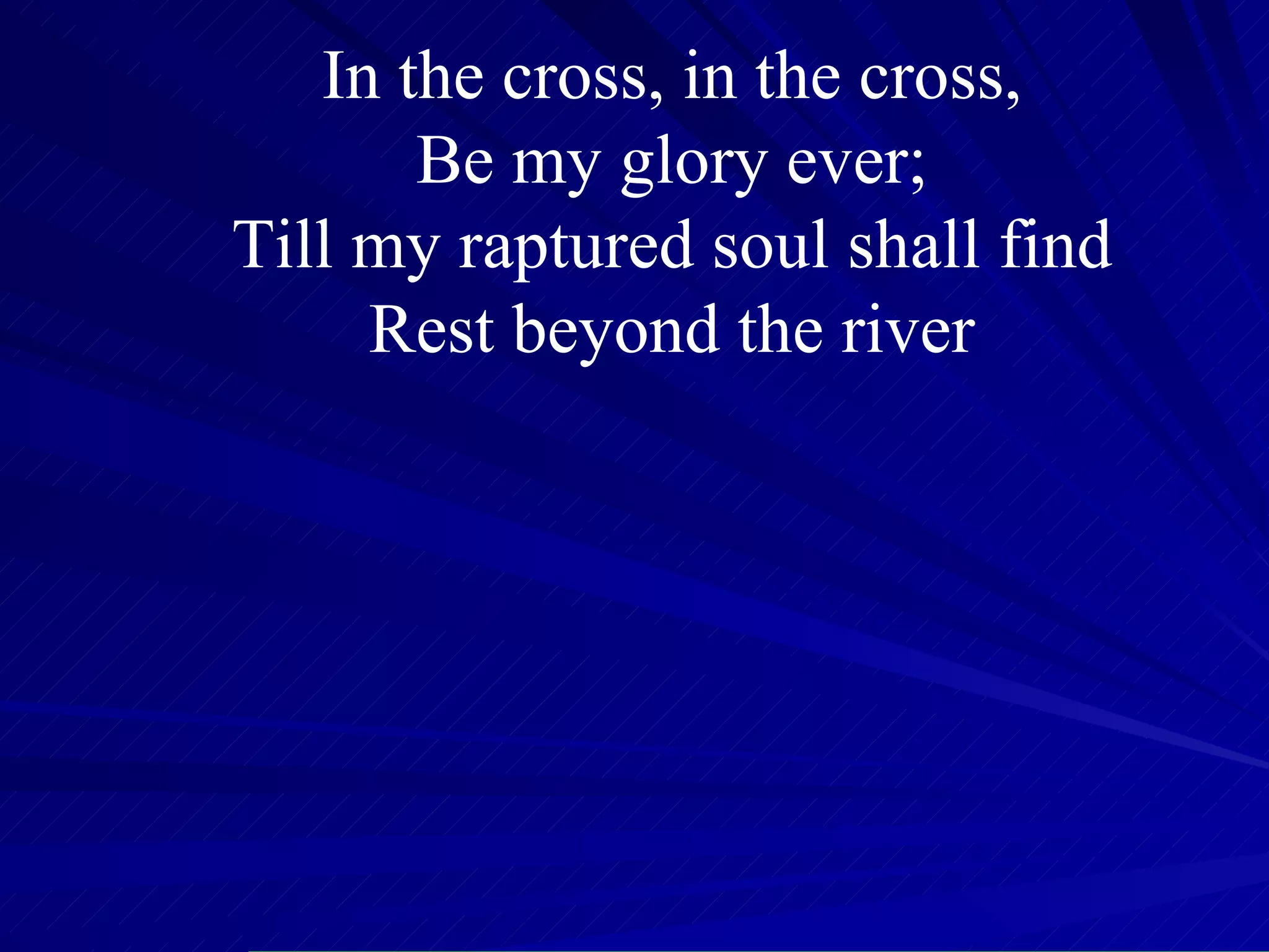 In the cross, in the cross, Be my glory ever; Till my raptured soul shall find Rest beyond the river 