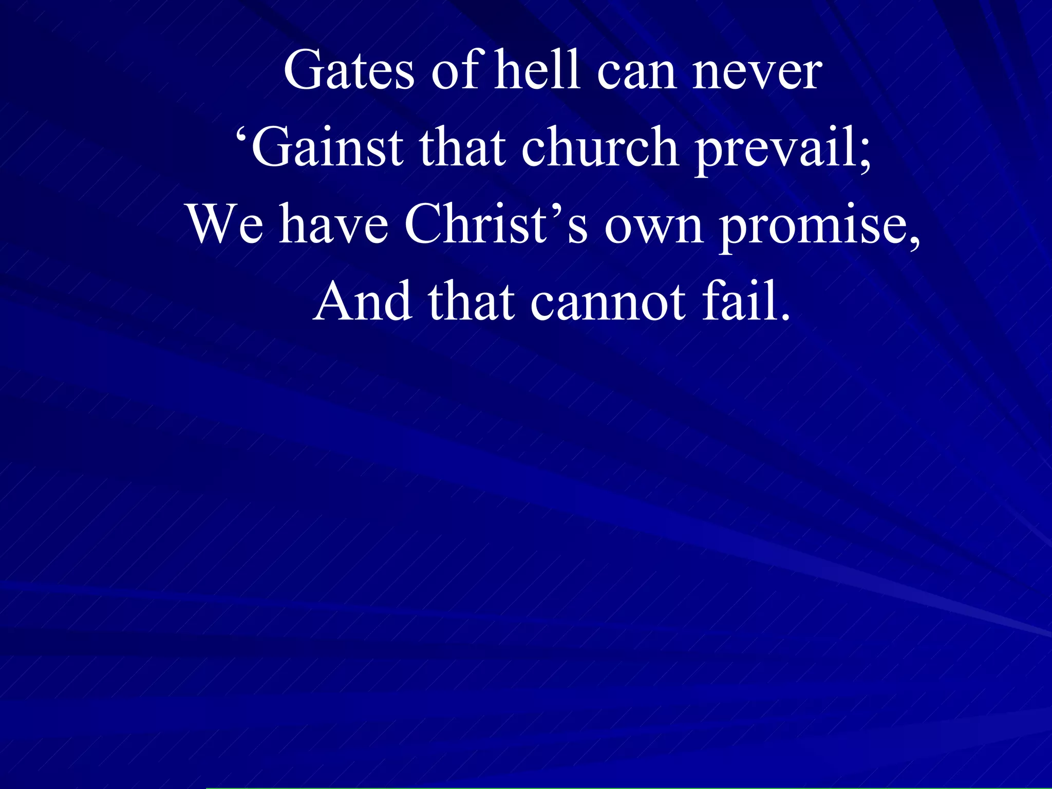 Gates of hell can never ‘ Gainst that church prevail; We have Christ’s own promise, And that cannot fail. 