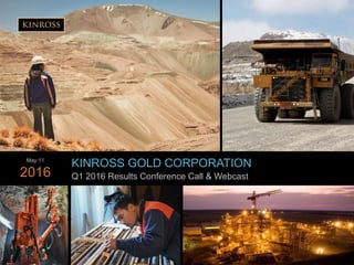 1
www.kinross.com
1
KINROSS GOLD CORPORATION
Q1 2016 Results Conference Call & Webcast
May 11
2016
 
