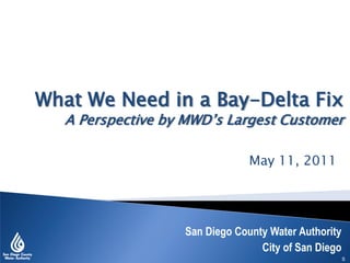 What We Need in a Bay-Delta Fix
  A Perspective by MWD‟s Largest Customer

                               May 11, 2011




                  San Diego County Water Authority
                                 City of San Diego
                                                     S
 