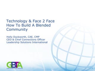 Technology & Face 2 Face
How To Build A Blended
Community
Holly Duckworth, CAE, CMP
CEO & Chief Connections Officer
Leadership Solutions International




                                     1
 