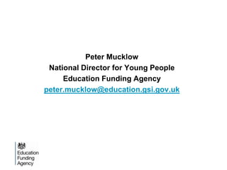 Peter Mucklow
 National Director for Young People
     Education Funding Agency
peter.mucklow@education.gsi.gov.uk
 