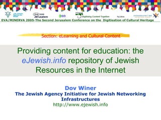 Section: eLearning and Cultural Content


Providing content for education: the
 eJewish.info repository of Jewish
     Resources in the Internet

                     Dov Winer
The Jewish Agency Initiative for Jewish Networking
                  Infrastructures
              http://www.ejewish.info
 