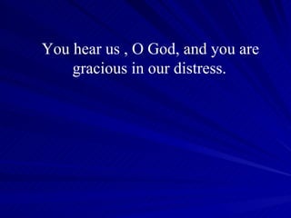 You hear us , O God, and you are gracious in our distress.   