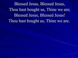 Blessed Jesus, Blessed Jesus, Thou hast bought us, Thine we are; Blessed Jesus, Blessed Jesus! Thou hast bought us, Thine we are.  