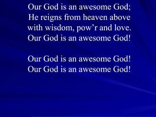 Our God is an awesome God; He reigns from heaven above with wisdom, pow’r and love. Our God is an awesome God! Our God is an awesome God! Our God is an awesome God! 