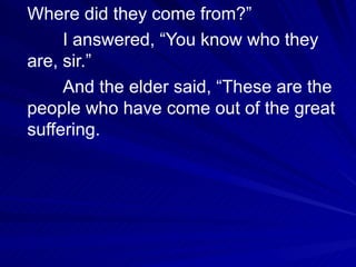 Where did they come from?” I answered, “You know who they are, sir.” And the elder said, “These are the people who have come out of the great suffering. 