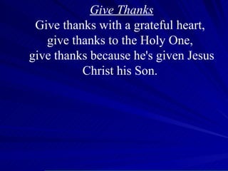 Give Thanks Give thanks with a grateful heart,  give thanks to the Holy One,  give thanks because he's given Jesus Christ his Son.  