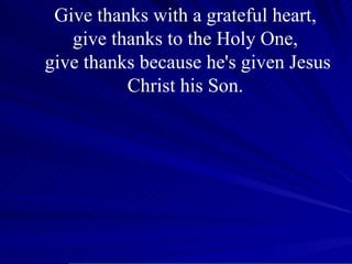 Give thanks with a grateful heart,  give thanks to the Holy One,  give thanks because he's given Jesus Christ his Son.  