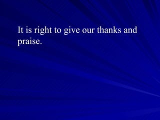 It is right to give our thanks and praise. 