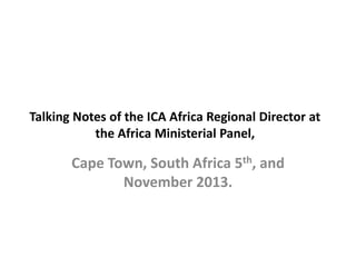 Talking Notes of the ICA Africa Regional Director at
the Africa Ministerial Panel,

Cape Town, South Africa 5th, and
November 2013.

 