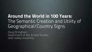 Around the World in 100 Years:
The Semantic Creation and Utility of
Geographical/Country Signs
Doug Stringham
Department of ASL & Deaf Studies
Utah Valley University
 
