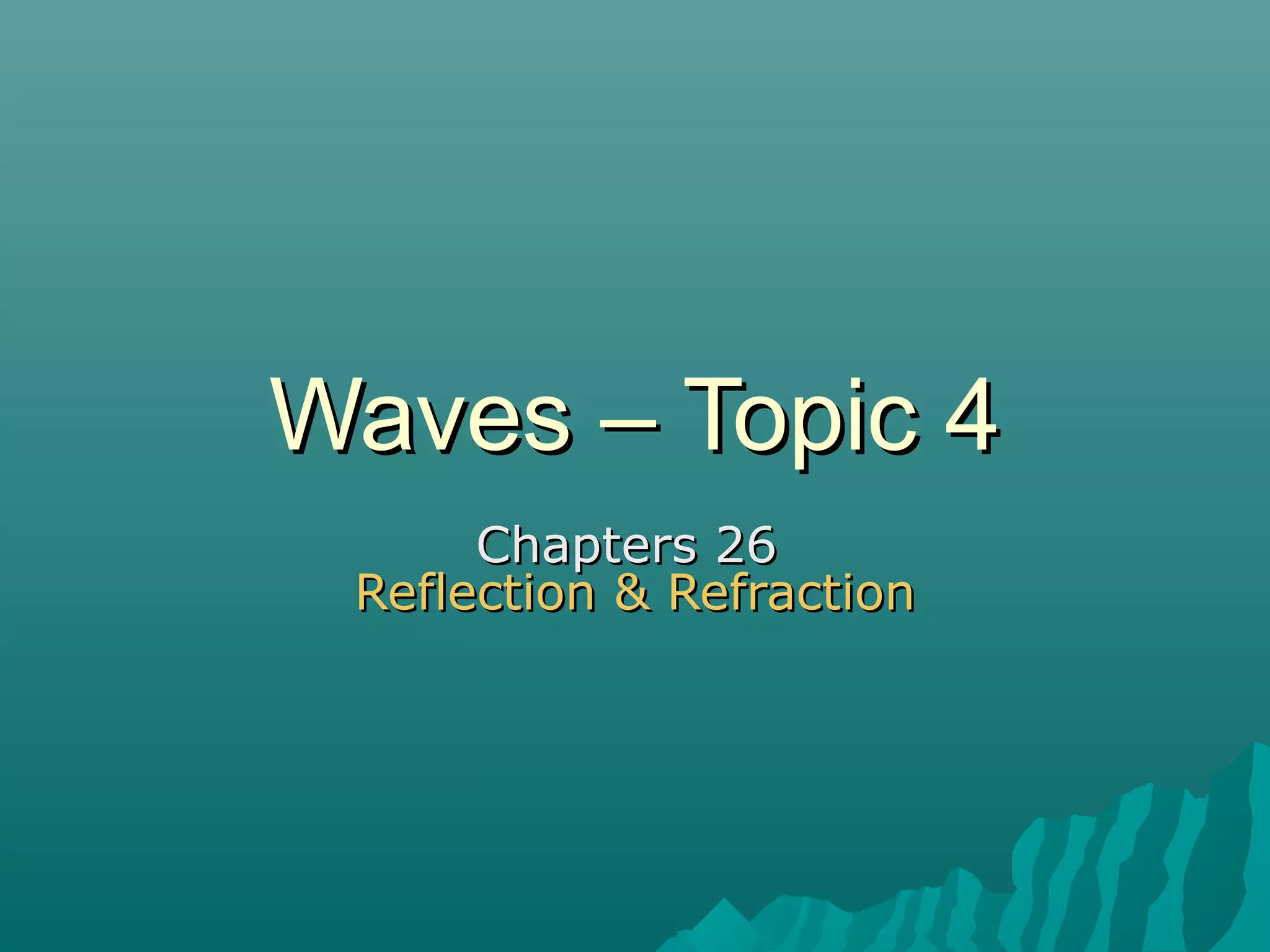 Waves – Topic 4Waves – Topic 4
Chapters 26Chapters 26
Reflection & RefractionReflection & Refraction
 