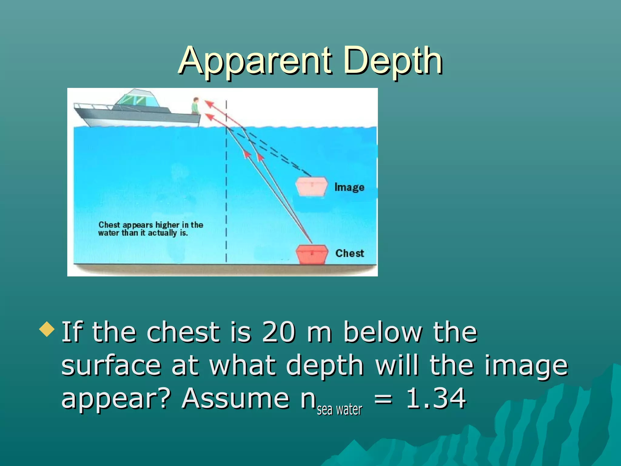 Apparent DepthApparent Depth
 If the chest is 20 m below theIf the chest is 20 m below the
surface at what depth will the imagesurface at what depth will the image
appear? Assume nappear? Assume nsea watersea water = 1.34= 1.34
 
