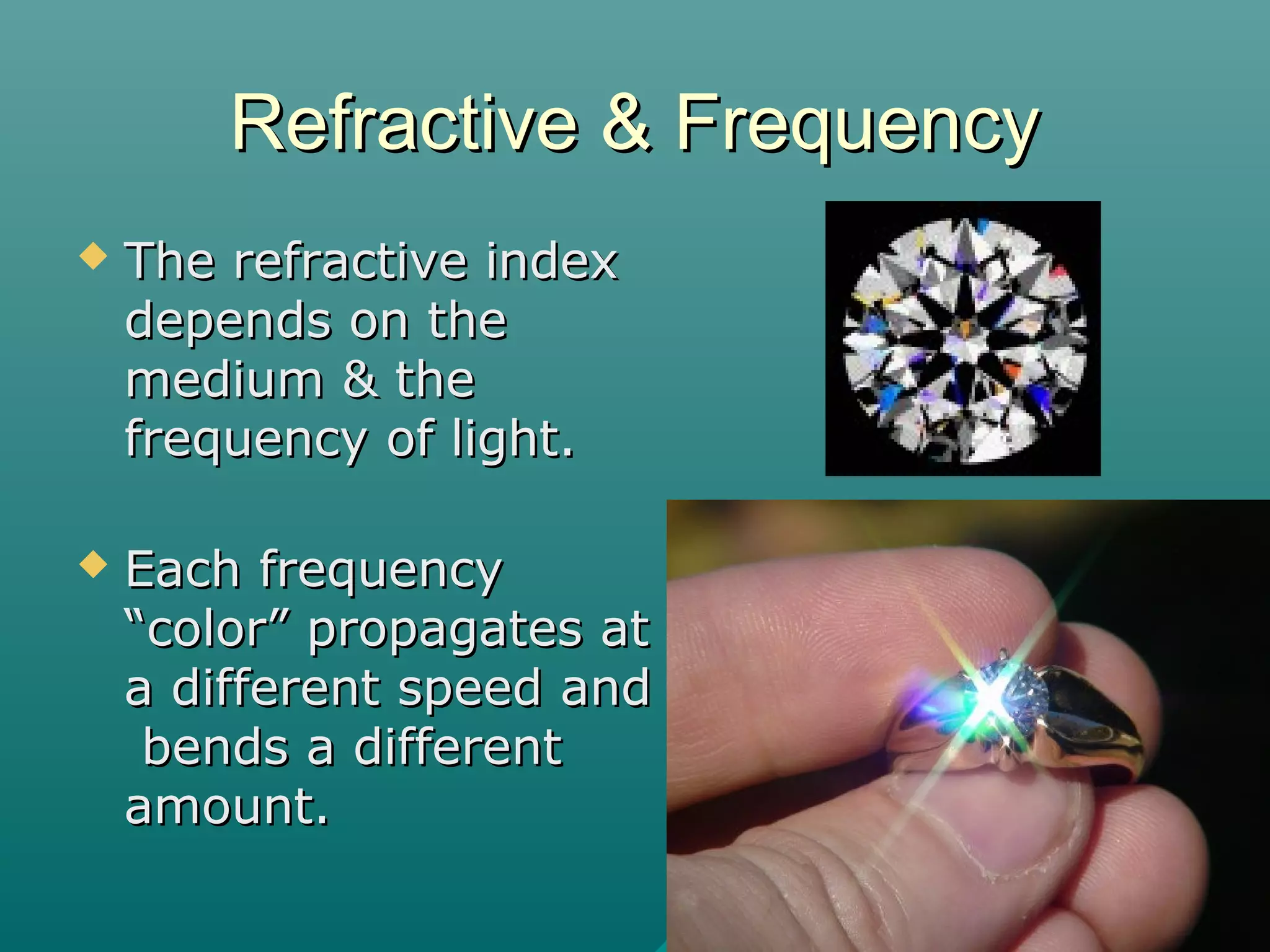 Refractive & FrequencyRefractive & Frequency
 The refractive indexThe refractive index
depends on thedepends on the
medium & themedium & the
frequency of light.frequency of light.
 Each frequencyEach frequency
“color” propagates at“color” propagates at
a different speed anda different speed and
bends a differentbends a different
amount.amount.
 
