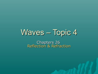Waves – Topic 4Waves – Topic 4
Chapters 26Chapters 26
Reflection & RefractionReflection & Refraction
 