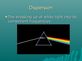 DispersionDispersion
 The breaking up of white light into itsThe breaking up of white light into its
component frequencies.component frequencies.
 
