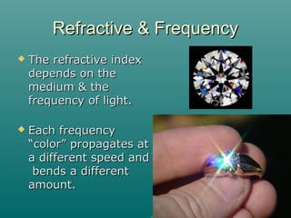 Refractive & FrequencyRefractive & Frequency
 The refractive indexThe refractive index
depends on thedepends on the
medium & themedium & the
frequency of light.frequency of light.
 Each frequencyEach frequency
“color” propagates at“color” propagates at
a different speed anda different speed and
bends a differentbends a different
amount.amount.
 