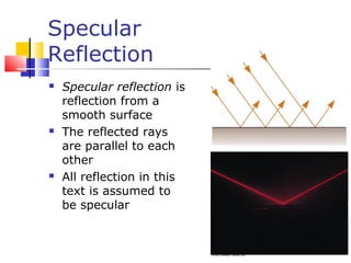 Specular
Reflection
 Specular reflection is
reflection from a
smooth surface
 The reflected rays
are parallel to each
other
 All reflection in this
text is assumed to
be specular
 