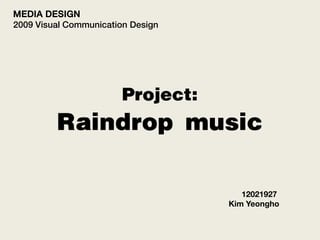 MEDIA DESIGN
2009 Visual Communication Design




                        Project:
         Raindrop music

                                      12021927
                                   Kim Yeongho
 