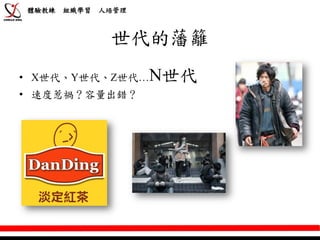 體驗教練   組織學習   人培管理



               世代的藩籬
• X世代、Y世代、Z世代…       N世代
• 速度惹禍？容量出錯？
 
