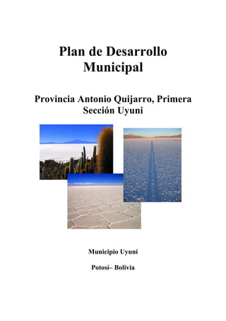 Plan de Desarrollo
         Municipal

Provincia Antonio Quijarro, Primera
           Sección Uyuni




           Municipio Uyuni

            Potosí– Bolivia
 