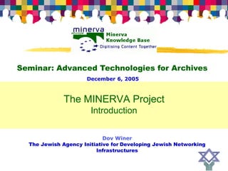 Seminar: Advanced Technologies for Archives
                      December 6, 2005



              The MINERVA Project
                       Introduction


                            Dov Winer
  The Jewish Agency Initiative for Developing Jewish Networking
                         Infrastructures
 