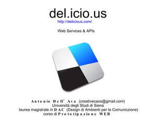 del.icio.us Antonio Dell’Ava  (creativecaos@gmail.com) Università degli Studi di Siena laurea magistrale in  DAC  (Design di Ambienti per la Comuniczione) corso di  Prototipazione WEB  http://delicious.com/ Web Services & APIs 