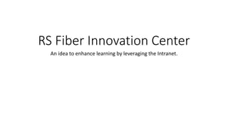 RS Fiber Innovation Center
An idea to enhance learning by leveraging the Intranet.
 