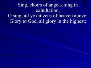 Sing, choirs of angels, sing in exhultation, O sing, all ye citizens of heaven above; Glory to God, all glory in the highest; 