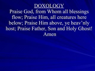 DOXOLOGY Praise God, from Whom all blessings flow; Praise Him, all creatures here below; Praise Him above, ye heav’nly host; Praise Father, Son and Holy Ghost!  Amen 