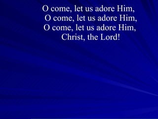 O come, let us adore Him,  O come, let us adore Him, O come, let us adore Him,  Christ, the Lord! 